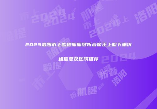 2025洛阳市上睑提肌肌腱折叠矫正上睑下垂价格信息及医院推荐