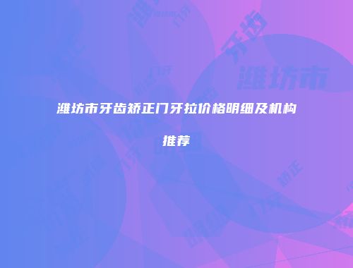 潍坊市牙齿矫正门牙拉价格明细及机构推荐