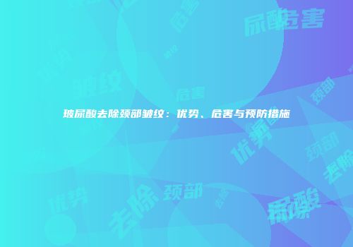 玻尿酸去除颈部皱纹：优势、危害与预防措施