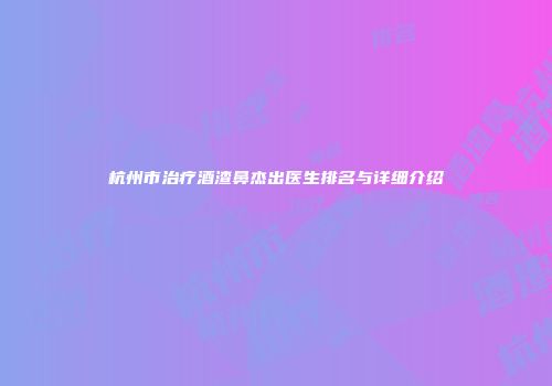 杭州市治疗酒渣鼻杰出医生排名与详细介绍