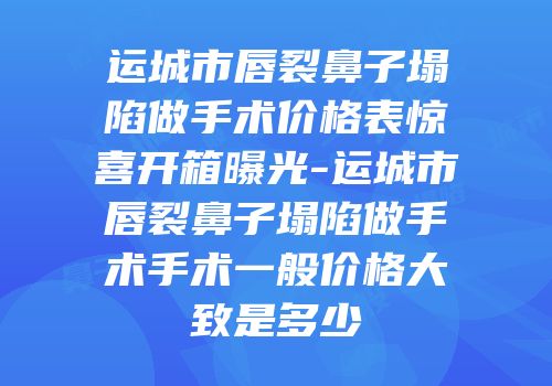 运城市唇裂鼻子塌陷做手术价格表惊喜开箱曝光-运城市唇裂鼻子塌陷做手术手术一般价格大致是多少