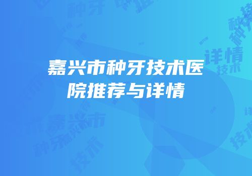 嘉兴市种牙技术医院推荐与详情