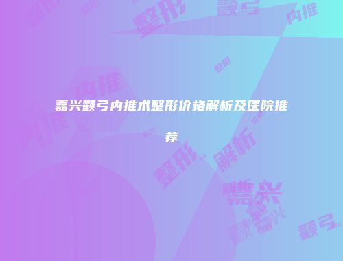 嘉兴颧弓内推术整形价格解析及医院推荐