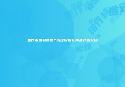焦作市唇裂修复2期医院排行榜及详细介绍