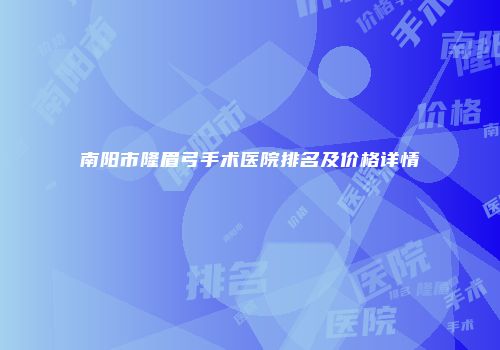 南阳市隆眉弓手术医院排名及价格详情