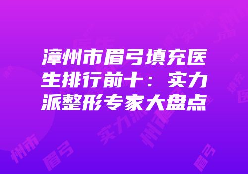 漳州市眉弓填充医生排行前十：实力派整形专家大盘点