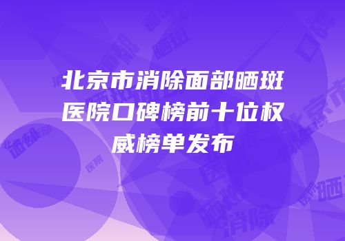 北京市消除面部晒斑医院口碑榜前十位权威榜单发布