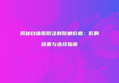 揭秘自体脂肪注射除皱价格：影响因素与选择指南
