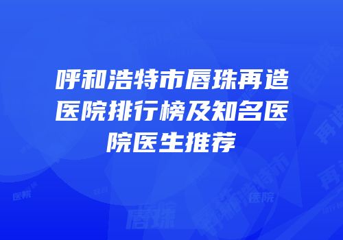 呼和浩特市唇珠再造医院排行榜及知名医院医生推荐