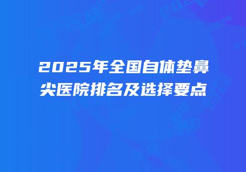 2025年全国自体垫鼻尖医院排名及选择要点