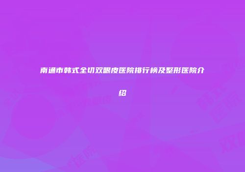 南通市韩式全切双眼皮医院排行榜及整形医院介绍