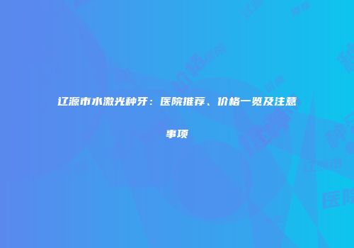 辽源市水激光种牙：医院推荐、价格一览及注意事项