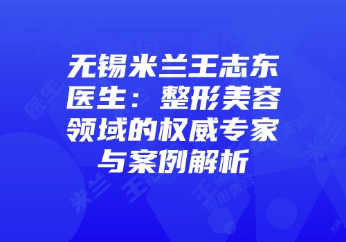 无锡米兰王志东医生：整形美容领域的权威专家与案例解析