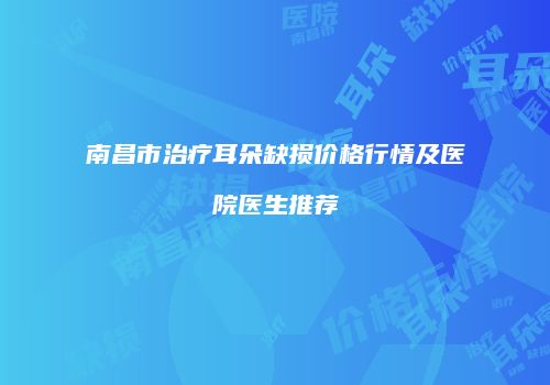 南昌市治疗耳朵缺损价格行情及医院医生推荐