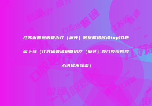 江苏省普通根管治疗（磨牙）颗医院排名榜top10新版上线（江苏省普通根管治疗（磨牙）颗口腔医院放心选择不踩雷）
