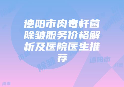 德阳市肉毒杆菌除皱服务价格解析及医院医生推荐