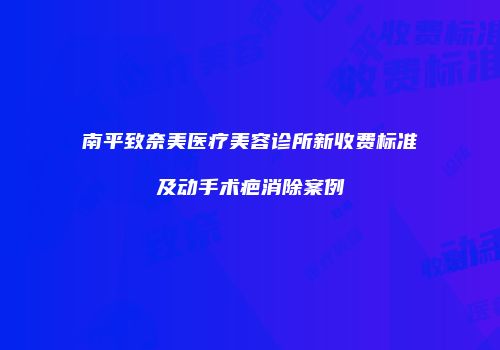 南平致奈美医疗美容诊所新收费标准及动手术疤消除案例