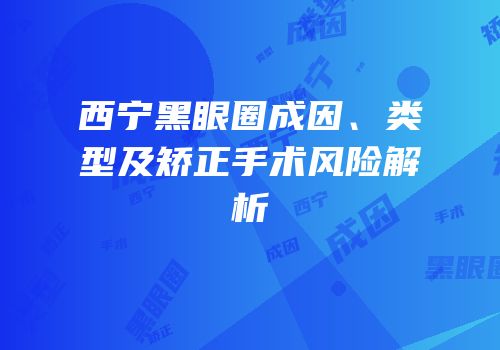 西宁黑眼圈成因、类型及矫正手术风险解析