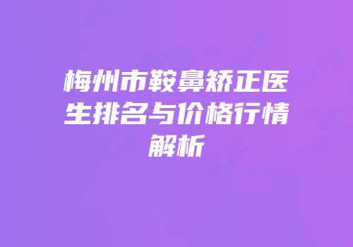 梅州市鞍鼻矫正医生排名与价格行情解析