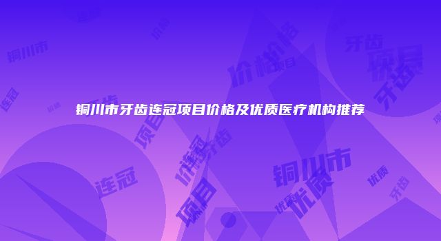 铜川市牙齿连冠项目价格及优质医疗机构推荐