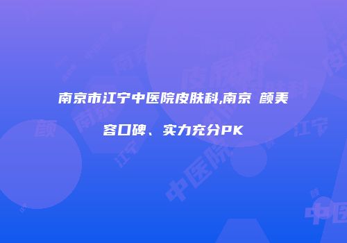 南京市江宁中医院皮肤科,南京瑧颜美容口碑、实力充分PK