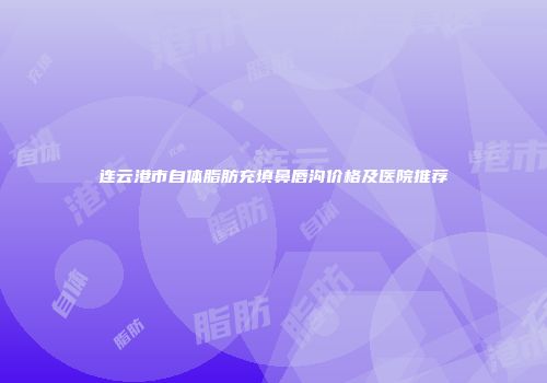 连云港市自体脂肪充填鼻唇沟价格及医院推荐