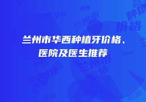 兰州市华西种植牙价格、医院及医生推荐