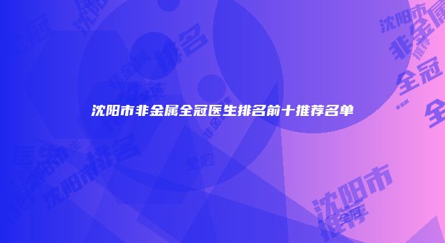 沈阳市非金属全冠医生排名前十推荐名单