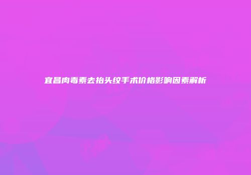 宜昌肉毒素去抬头纹手术价格影响因素解析