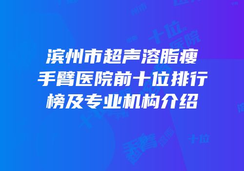 滨州市超声溶脂瘦手臂医院前十位排行榜及专业机构介绍