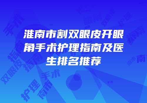 淮南市割双眼皮开眼角手术护理指南及医生排名推荐