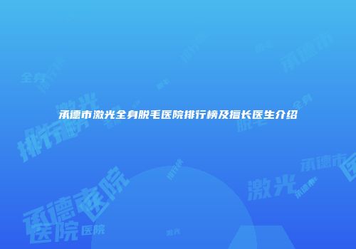 承德市激光全身脱毛医院排行榜及擅长医生介绍