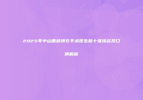 2025年中山面部填充手术医生前十强排名及口碑解析