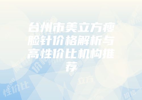 台州市美立方瘦脸针价格解析与高性价比机构推荐