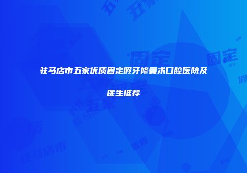 驻马店市五家优质固定假牙修复术口腔医院及医生推荐