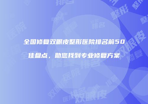 全国修复双眼皮整形医院排名前50佳盘点，助您找到专业修复方案