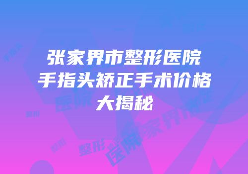 张家界市整形医院手指头矫正手术价格大揭秘