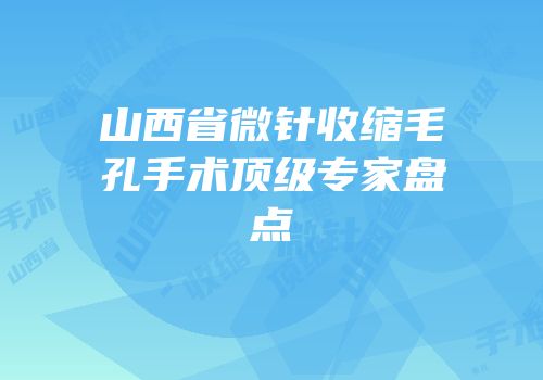 山西省微针收缩毛孔手术顶级专家盘点