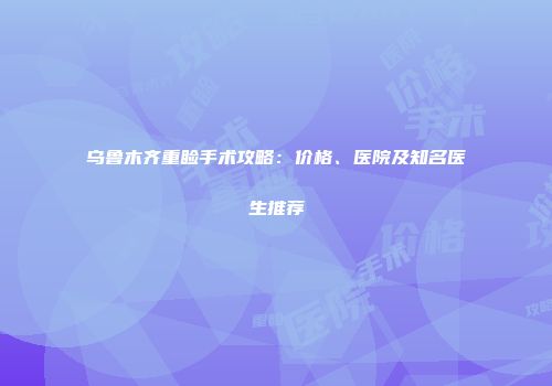 乌鲁木齐重睑手术攻略：价格、医院及知名医生推荐
