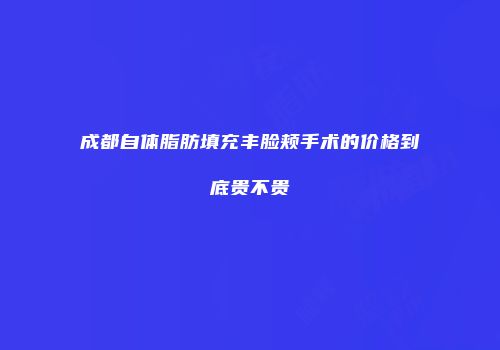 成都自体脂肪填充丰脸颊手术的价格到底贵不贵