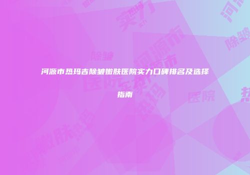 河源市热玛吉除皱嫩肤医院实力口碑排名及选择指南