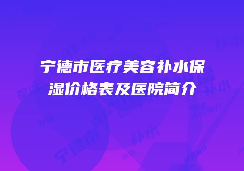 宁德市医疗美容补水保湿价格表及医院简介