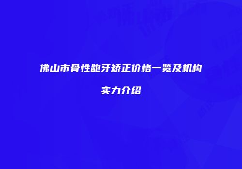 佛山市骨性龅牙矫正价格一览及机构实力介绍