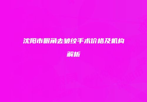沈阳市眼角去皱纹手术价格及机构解析