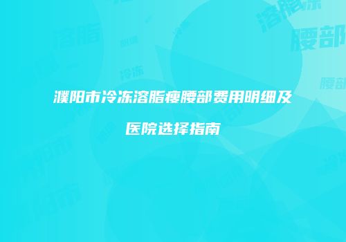 濮阳市冷冻溶脂瘦腰部费用明细及医院选择指南