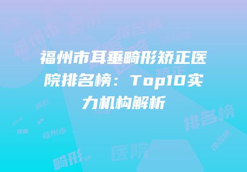 福州市耳垂畸形矫正医院排名榜：Top10实力机构解析