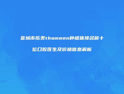 宣城市拓美thommen种植体排名前十位口腔医生及价格信息解析