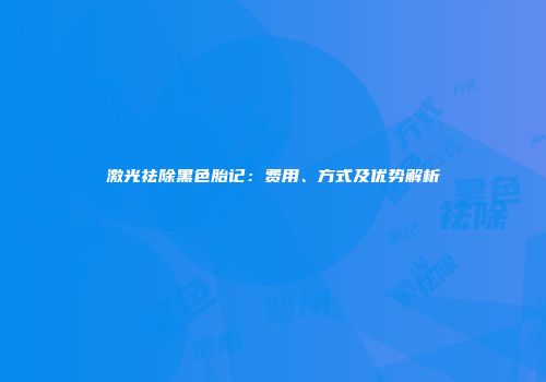 激光祛除黑色胎记：费用、方式及优势解析