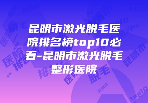 昆明市激光脱毛医院排名榜top10必看-昆明市激光脱毛整形医院