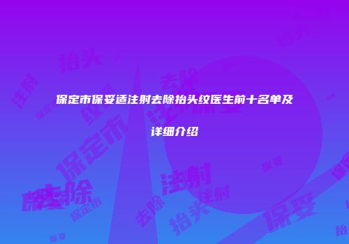 保定市保妥适注射去除抬头纹医生前十名单及详细介绍